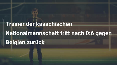 Trainer der kasachischen Nationalmannschaft tritt nach 0:6 gegen Belgien zurück