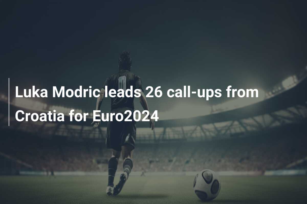Luka Modric leads 26 call-ups from Croatia for Euro2024
