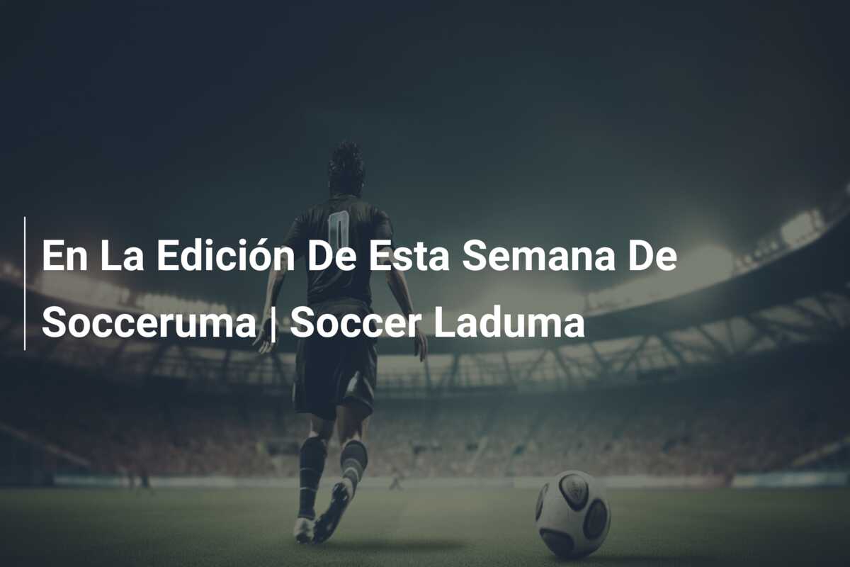 En La Edición De Esta Semana De Socceruma | Soccer Laduma