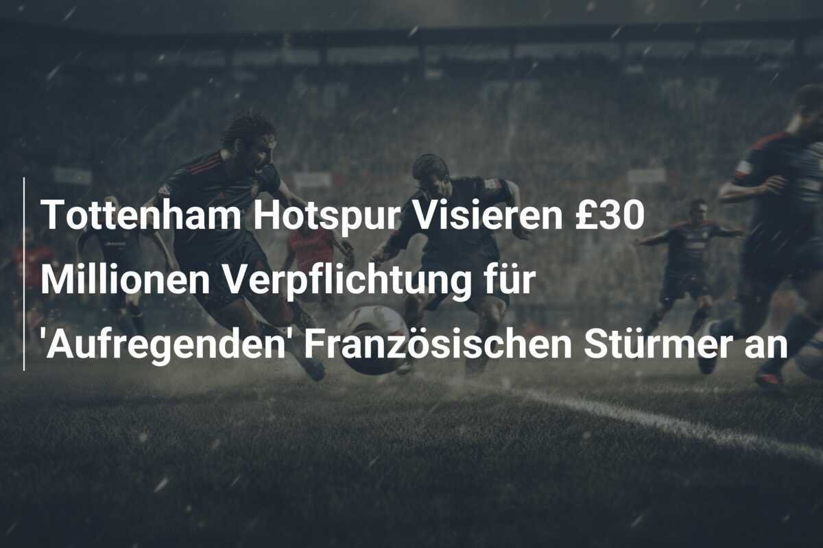 Tottenham Hotspur Visieren £30 Millionen Verpflichtung für 'Aufregenden' Französischen Stürmer an