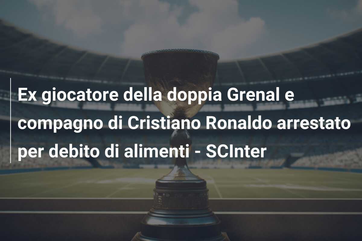 Ex giocatore della doppia Grenal e compagno di Cristiano Ronaldo arrestato per debito di alimenti - SCInter