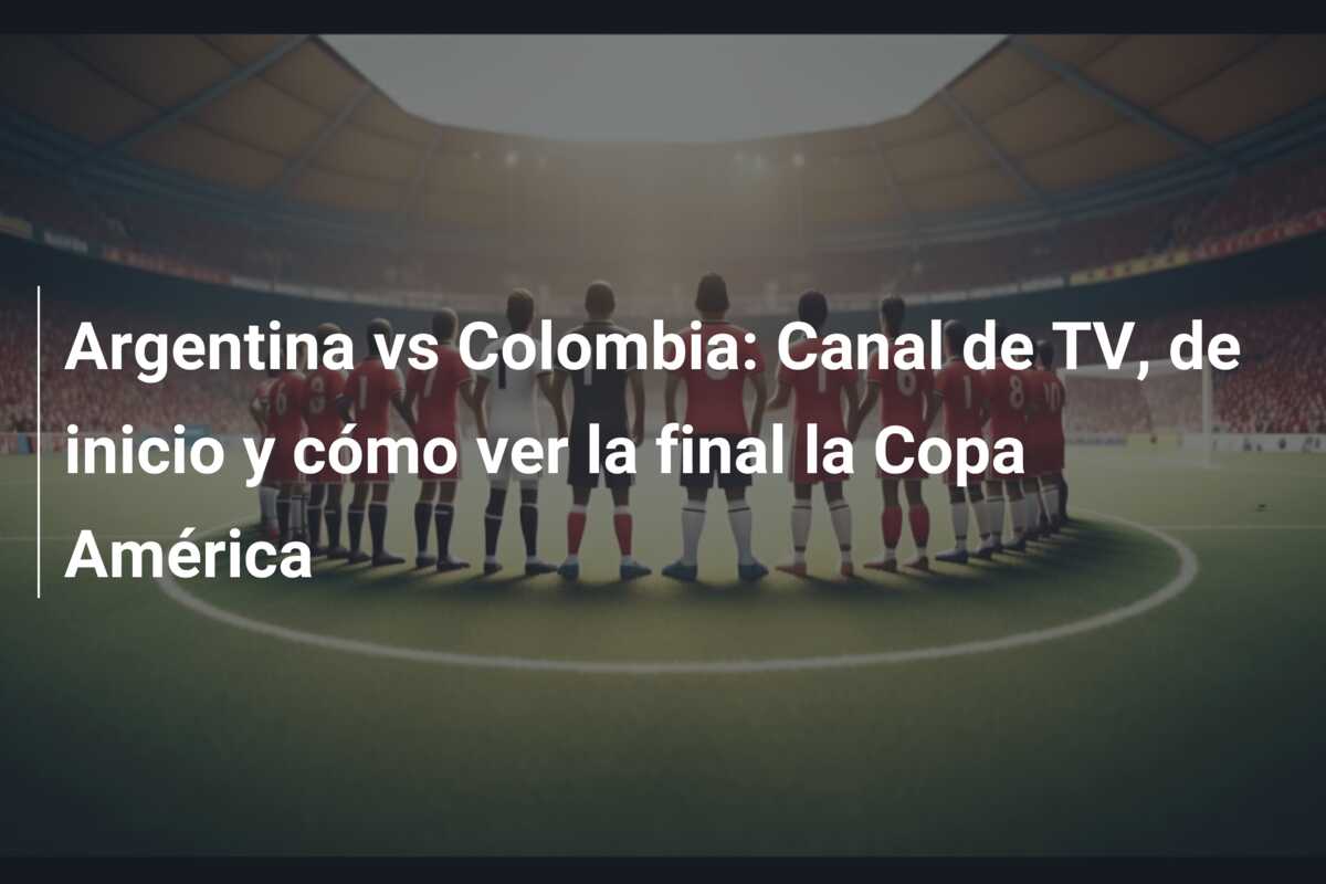 Argentina vs Colombia: Canal de TV, de inicio y cómo ver la final la Copa América