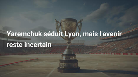 Yaremchuk séduit Lyon, mais l'avenir reste incertain