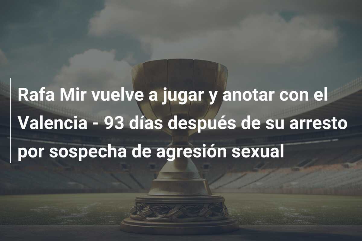Rafa Mir vuelve a jugar y anotar con el Valencia - 93 días después de su arresto por sospecha de agresión sexual