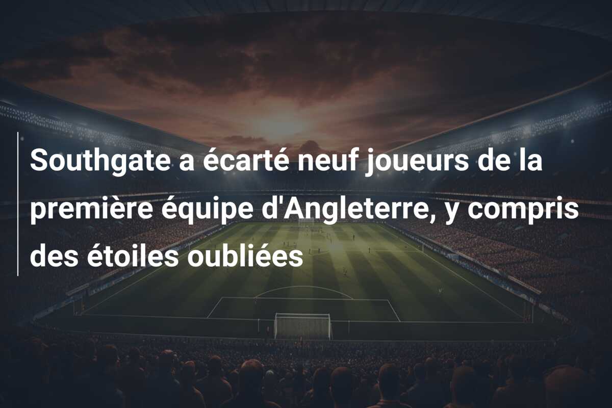 Southgate a écarté neuf joueurs de la première équipe d’Angleterre, y compris des étoiles oubliées