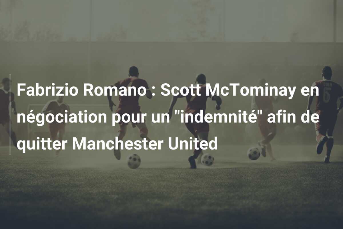 Fabrizio Romano : Scott McTominay en négociation pour un “indemnité” afin de quitter Manchester United
