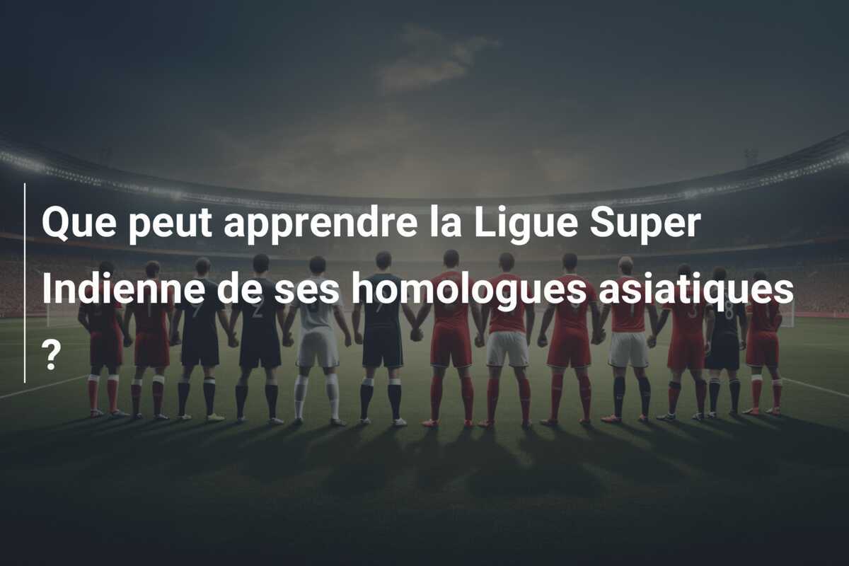 Que peut apprendre la Ligue Super Indienne de ses homologues asiatiques ?