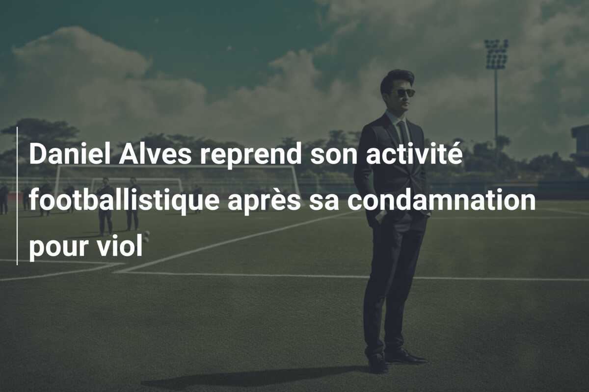 Daniel Alves reprend son activité footballistique après sa condamnation pour viol