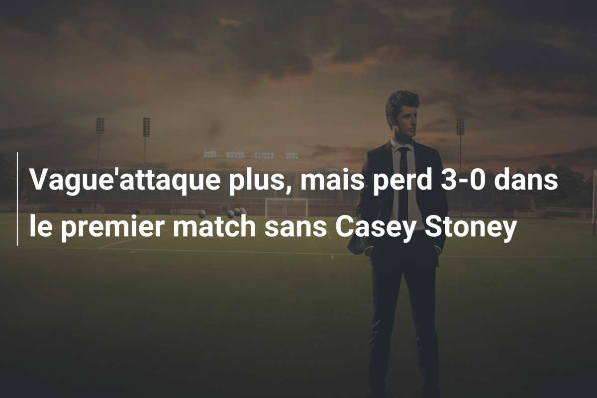 Vague’attaque plus, mais perd 3-0 dans le premier match sans Casey Stoney