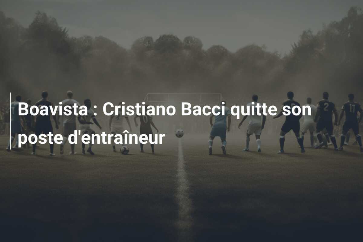 Boavista : Cristiano Bacci quitte son poste d'entraîneur