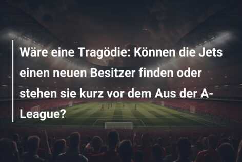 Wäre eine Tragödie: Können die Jets einen neuen Besitzer finden oder stehen sie kurz vor dem Aus der A-League?