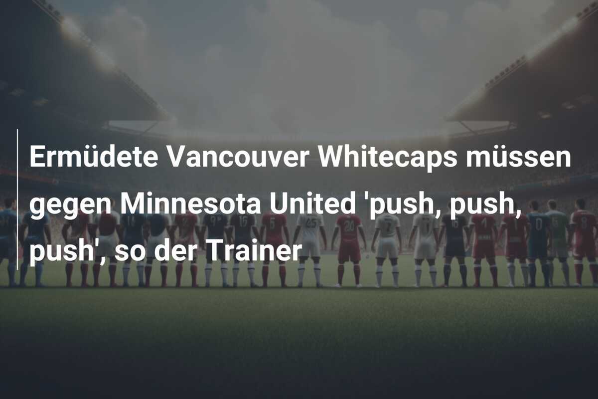 Ermüdete Vancouver Whitecaps müssen gegen Minnesota United 'push, push, push', so der Trainer