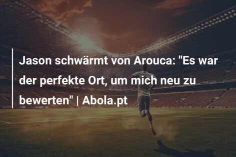 Jason schwärmt von Arouca: “Es war der perfekte Ort, um mich neu zu bewerten” | Abola.pt