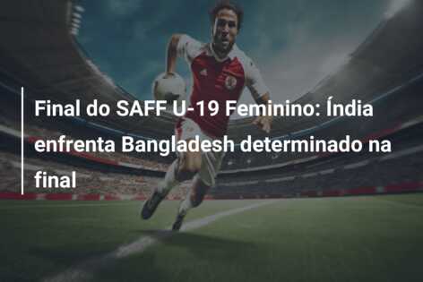 Final do SAFF U-19 Feminino: Índia enfrenta Bangladesh determinado na final