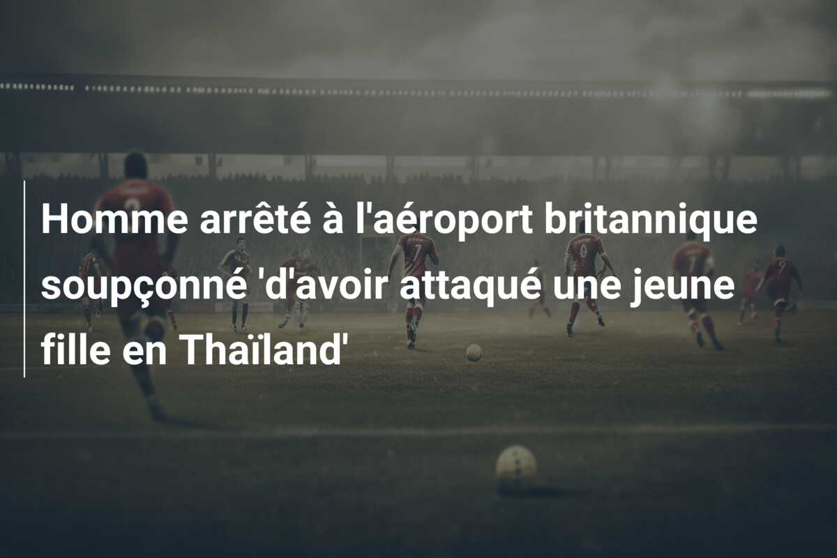 Homme arrêté à l’aéroport britannique soupçonné ‘d’avoir attaqué une jeune fille en Thaïland’