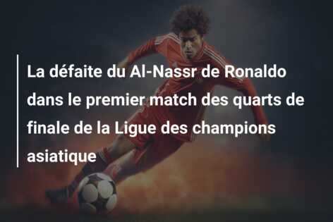 La défaite du Al-Nassr de Ronaldo dans le premier match des quarts de finale de la Ligue des champions asiatique