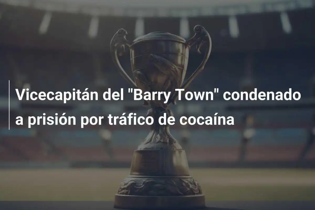 Vicecapitán del "Barry Town" condenado a prisión por tráfico de cocaína