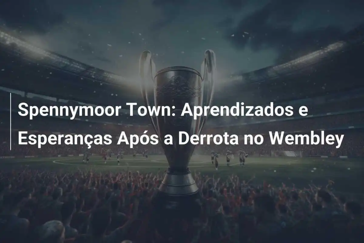 Spennymoor Town: Aprendizados e Esperanças Após a Derrota no Wembley