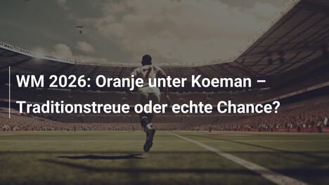 WM 2026: Oranje unter Koeman – Traditionstreue oder echte Chance?
