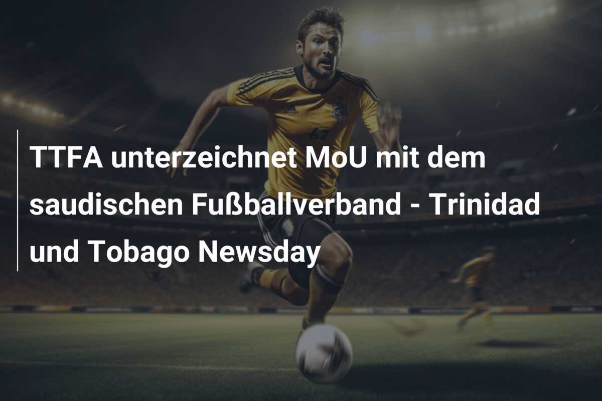 TTFA unterzeichnet MoU mit dem saudischen Fußballverband - Trinidad und Tobago Newsday