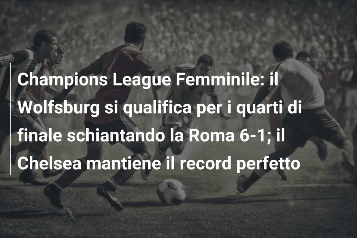 Champions League Femminile: il Wolfsburg si qualifica per i quarti di finale schiantando la Roma 6-1; il Chelsea mantiene il record perfetto