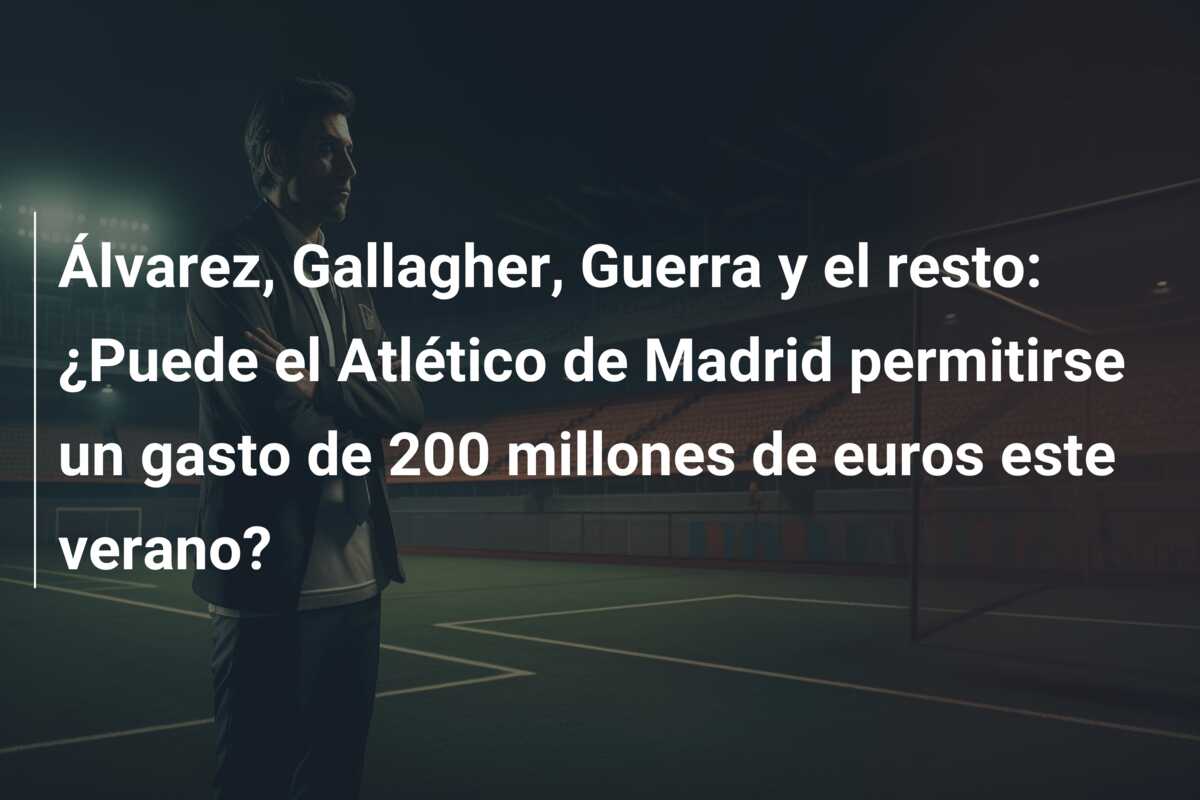 Álvarez, Gallagher, Guerra y el resto: ¿Puede el Atlético de Madrid permitirse un gasto de 200 millones de euros este verano?