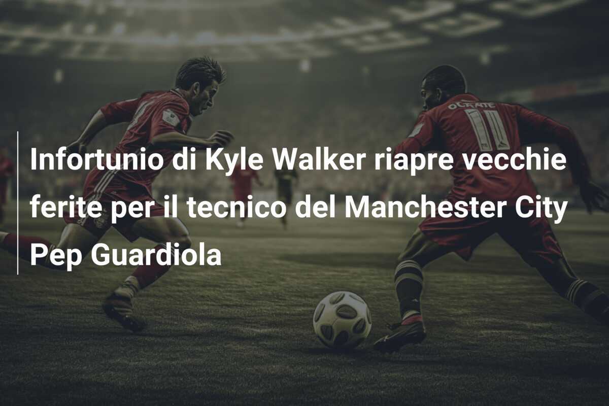 Infortunio di Kyle Walker riapre vecchie ferite per il tecnico del Manchester City Pep Guardiola