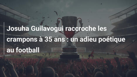 Josuha Guilavogui raccroche les crampons à 35 ans : un adieu poétique au football