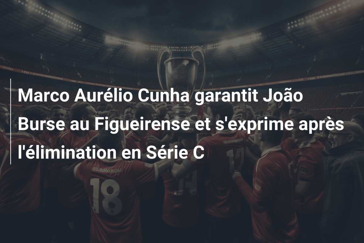 Marco Aurélio Cunha garantit João Burse au Figueirense et s’exprime après l’élimination en Série C