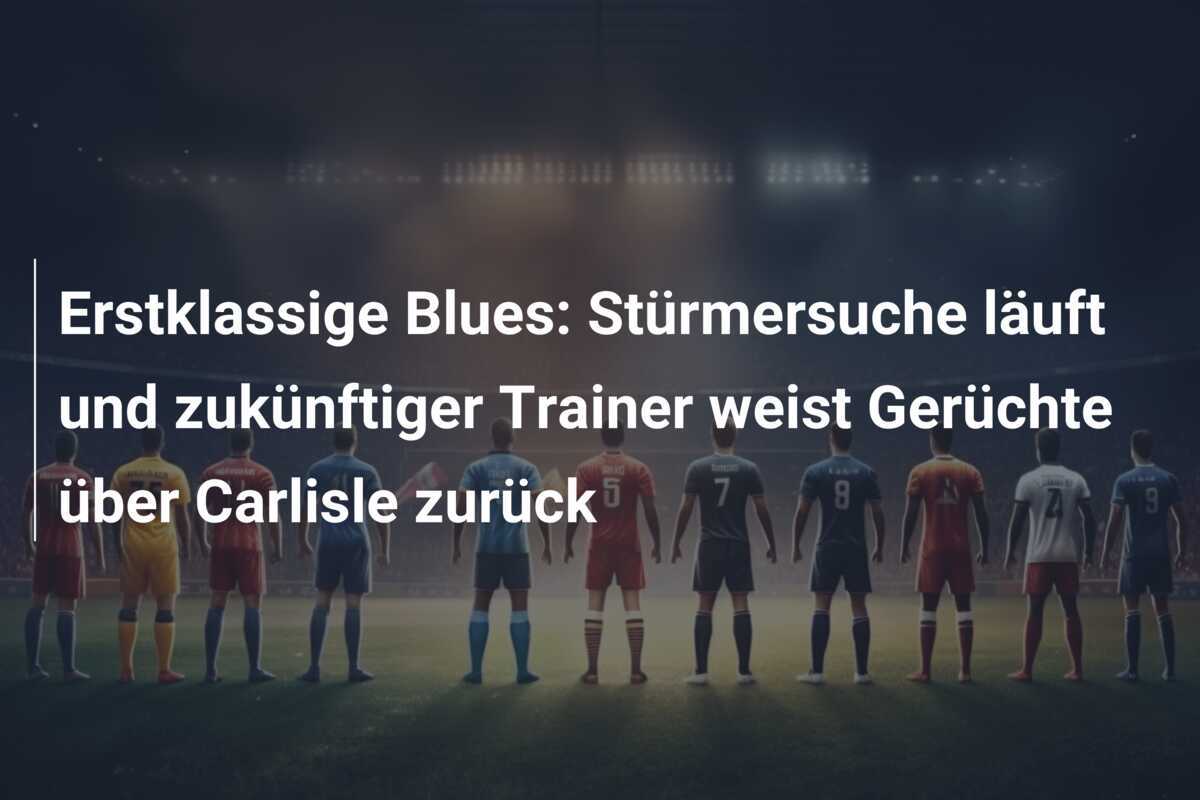 Erstklassige Blues: Stürmersuche läuft und zukünftiger Trainer weist Gerüchte über Carlisle zurück