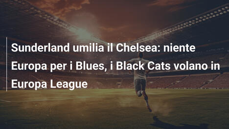 Sunderland umilia il Chelsea: niente Europa per i Blues, i Black Cats volano in Europa League