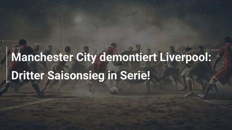 Manchester City demontiert Liverpool: Dritter Saisonsieg in Serie!