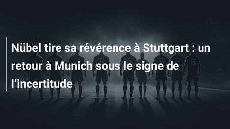 Nübel tire sa révérence à Stuttgart : un retour à Munich sous le signe de l"incertitude