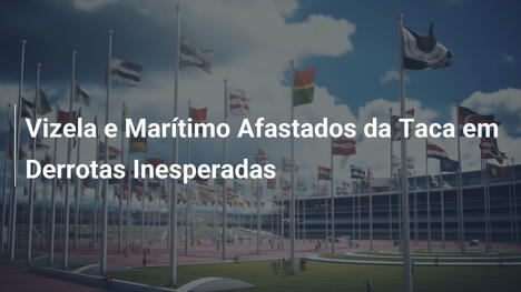 Vizela e Marítimo Afastados da Taca em Derrotas Inesperadas