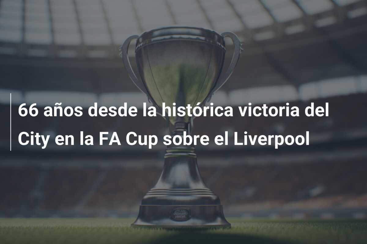 66 años desde la histórica victoria del City en la FA Cup sobre el Liverpool