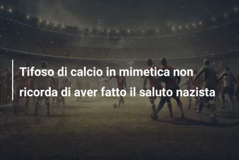 Tifoso di calcio in mimetica non ricorda di aver fatto il saluto nazista