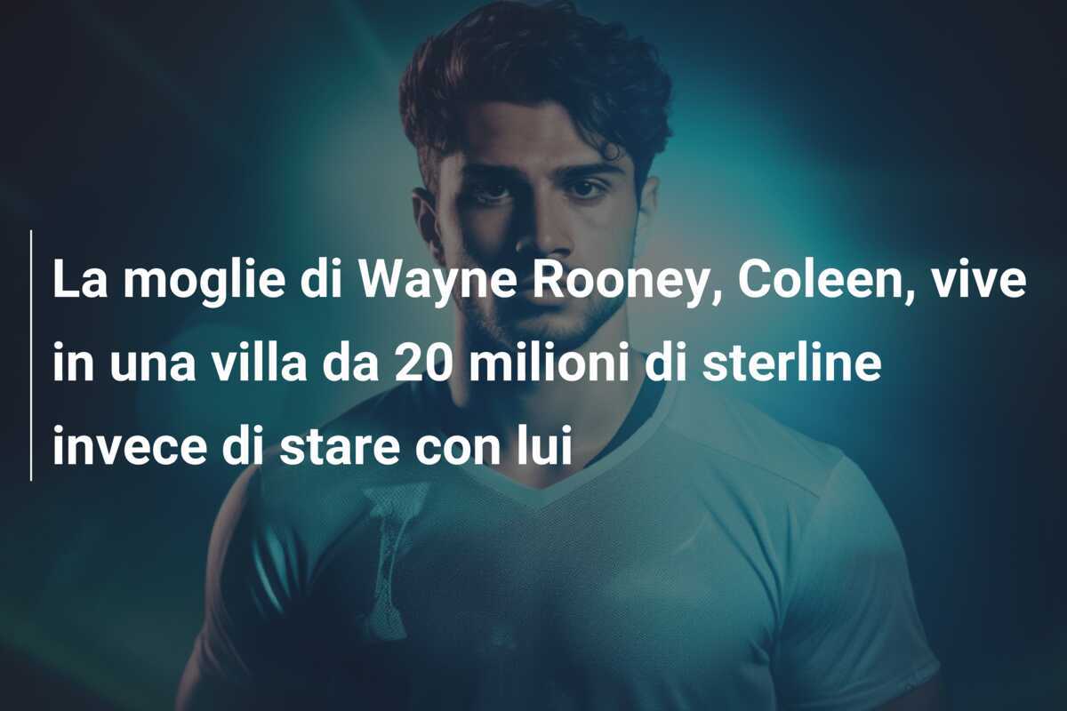 La moglie di Wayne Rooney, Coleen, vive in una villa da 20 milioni di sterline invece di stare con lui