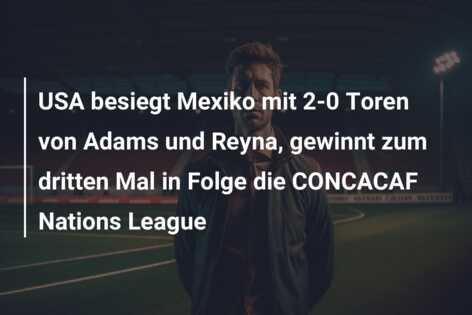 USA besiegt Mexiko mit 2-0 Toren von Adams und Reyna, gewinnt zum dritten Mal in Folge die CONCACAF Nations League