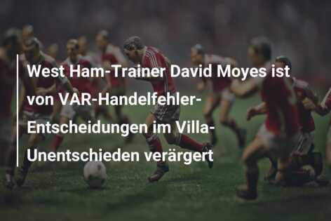 West Ham-Trainer David Moyes ist von VAR-Handelfehler-Entscheidungen im Villa-Unentschieden verärgert