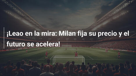 ¡Leao en la mira: Milan fija su precio y el futuro se acelera!