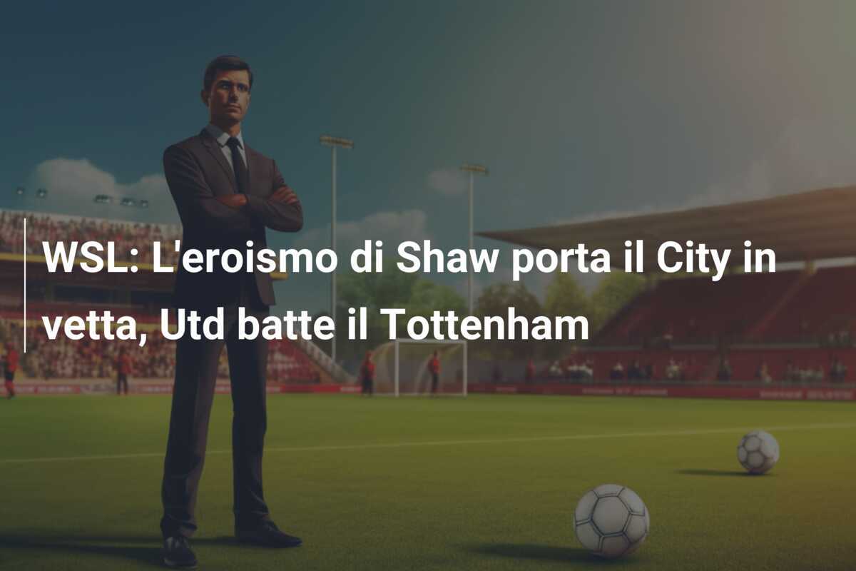 WSL: L'eroismo di Shaw porta il City in vetta, Utd batte il Tottenham