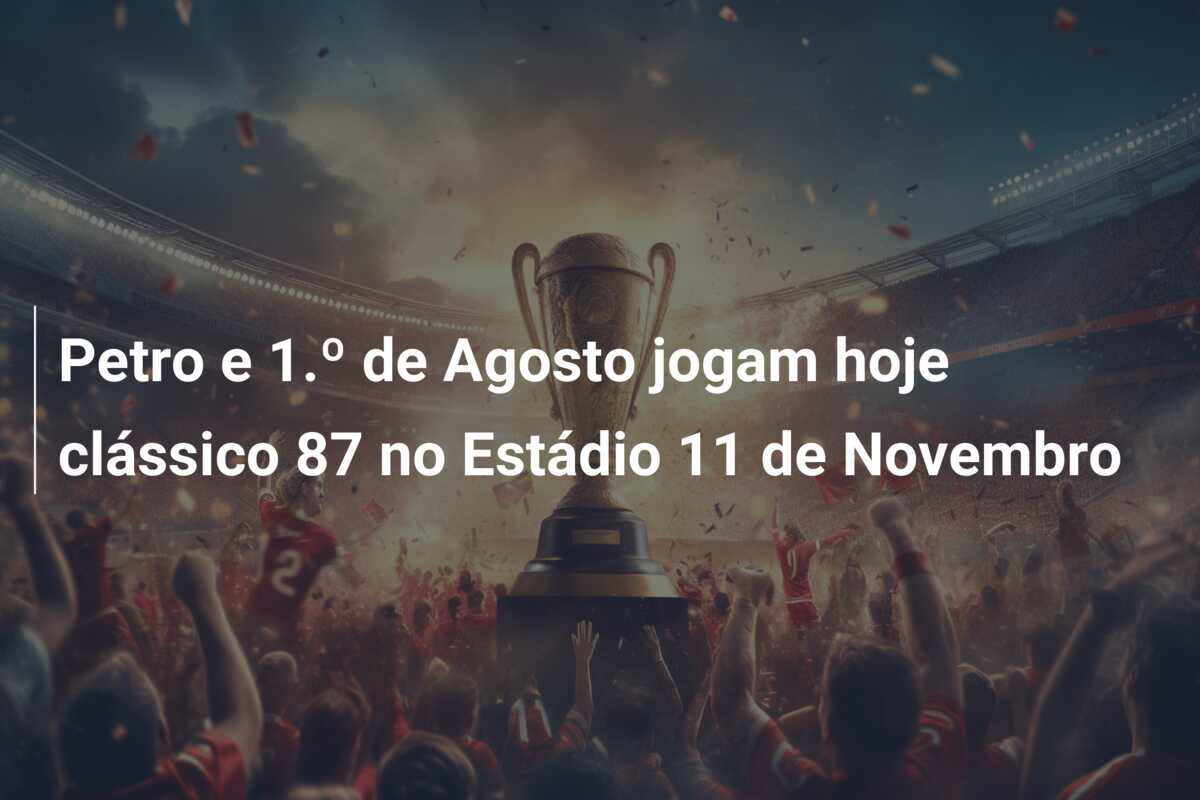 Petro e 1.º de Agosto jogam hoje clássico 87 no Estádio 11 de Novembro
