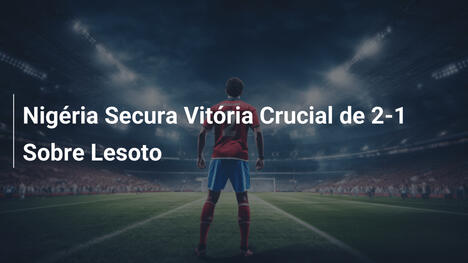 Nigéria Secura Vitória Crucial de 2-1 Sobre Lesoto