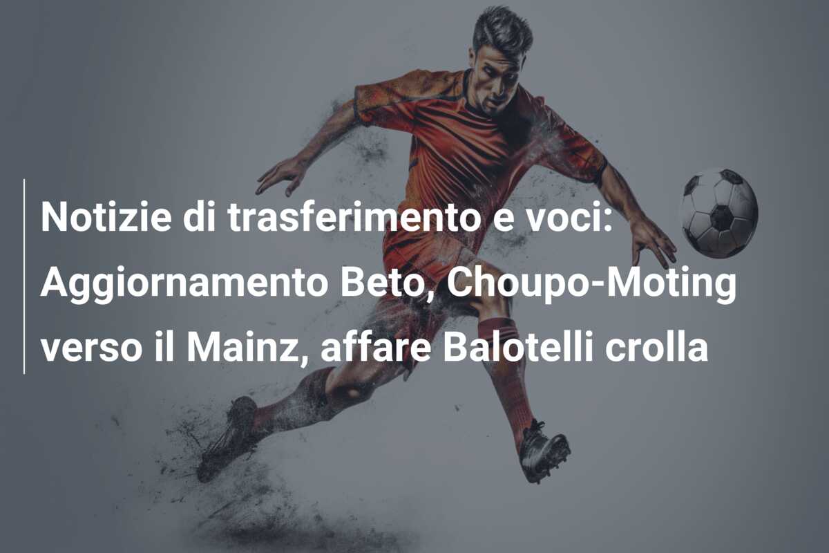 Notizie di trasferimento e voci: Aggiornamento Beto, Choupo-Moting verso il Mainz, affare Balotelli crolla