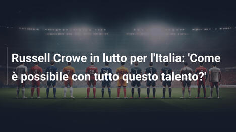 Russell Crowe in lutto per l'Italia: 'Come è possibile con tutto questo talento?'