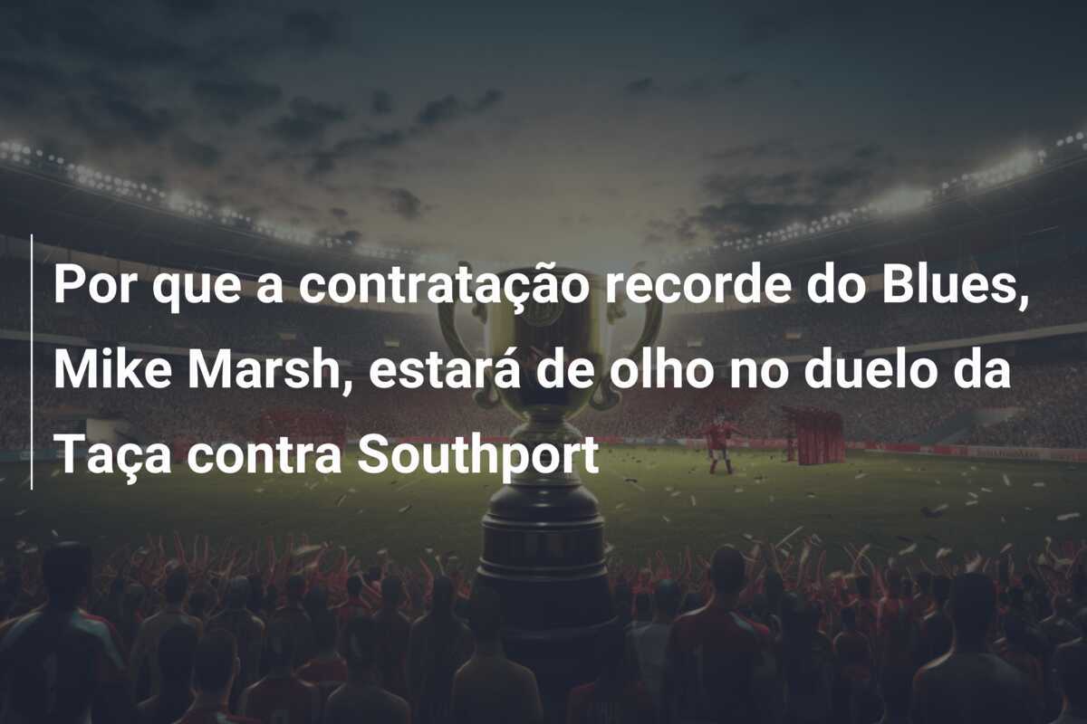 Por que a contratação recorde do Blues, Mike Marsh, estará de olho no duelo da Taça contra Southport