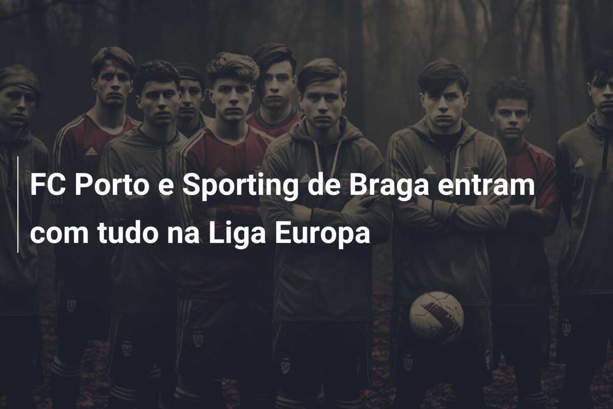 FC Porto e Sporting de Braga entram com tudo na Liga Europa