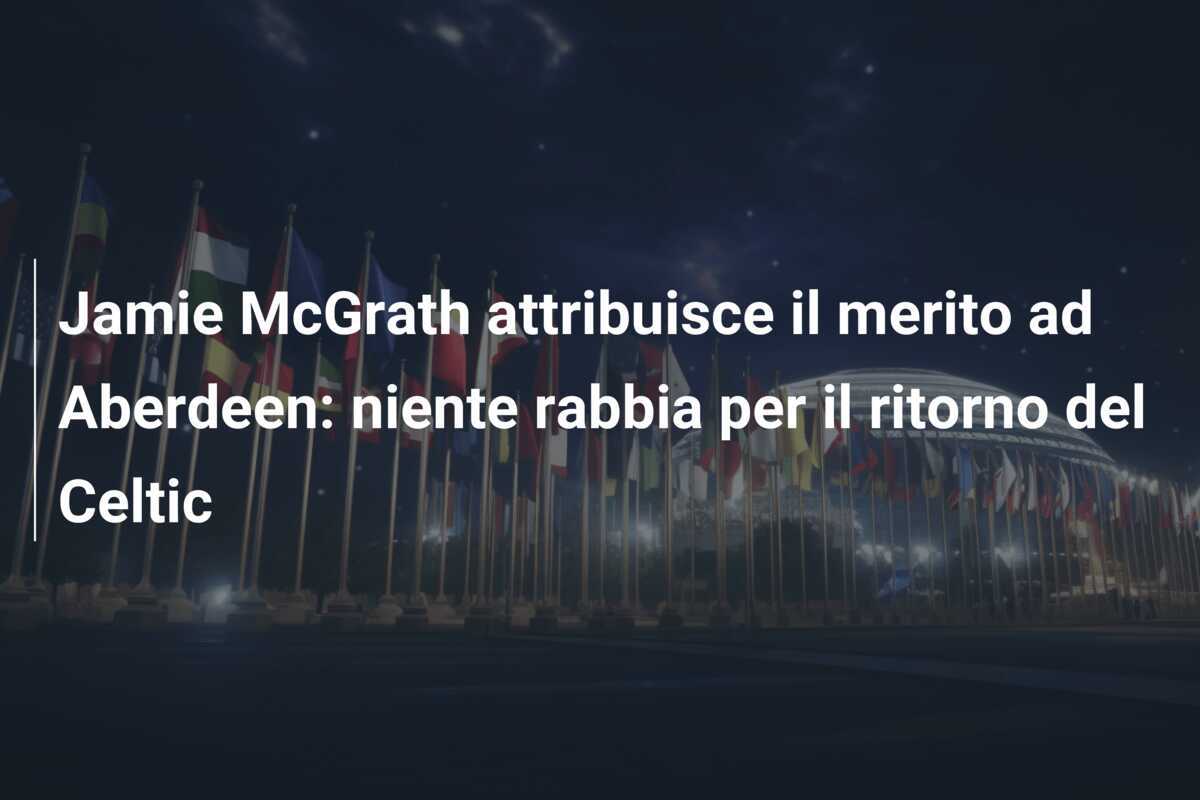Jamie McGrath attribuisce il merito ad Aberdeen: niente rabbia per il ritorno del Celtic
