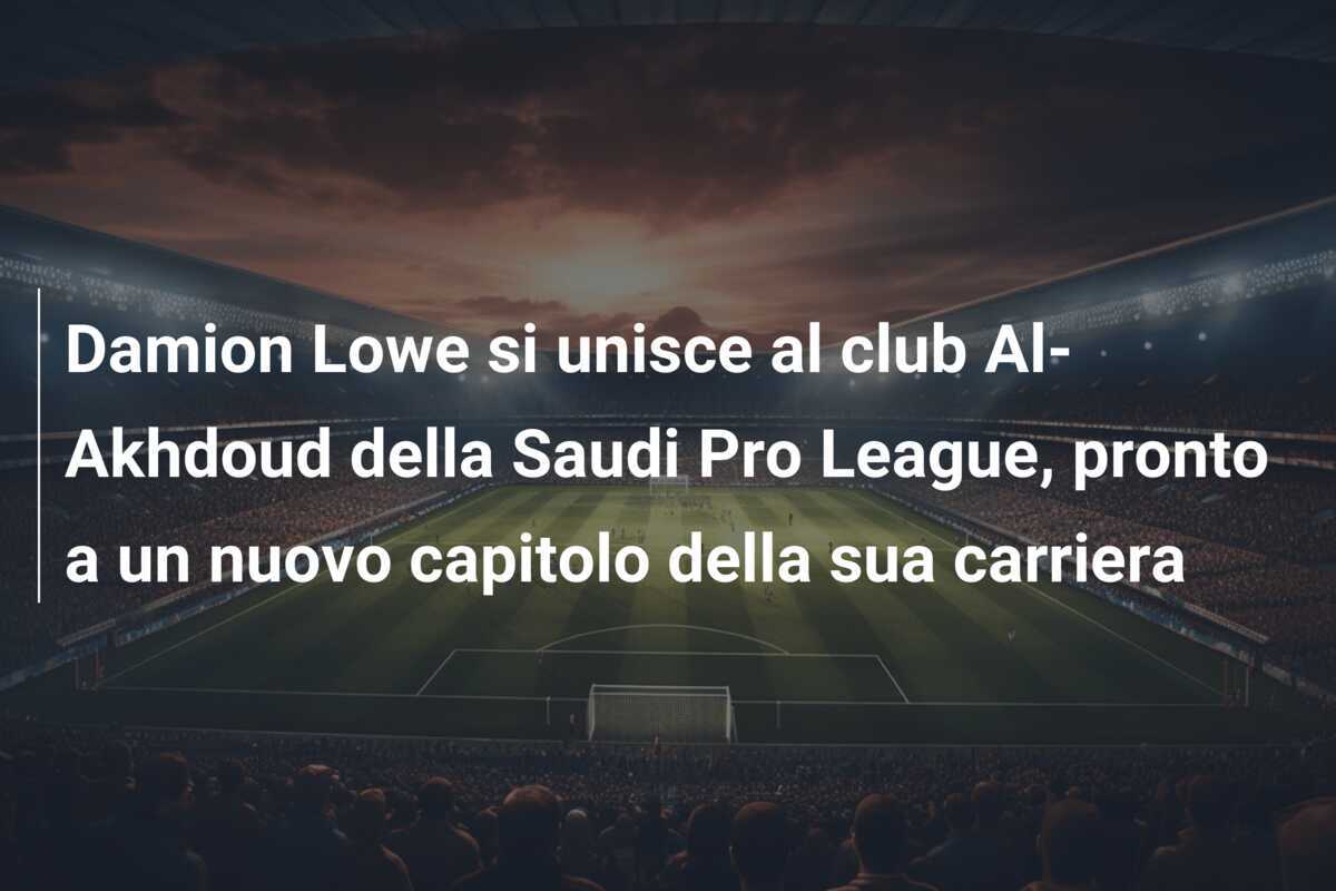 Damion Lowe si unisce al club Al-Akhdoud della Saudi Pro League, pronto a un nuovo capitolo della sua carriera