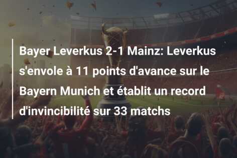 Bayer Leverkus 2-1 Mainz: Leverkus s’envole à 11 points d’avance sur le Bayern Munich et établit un record d’invincibilité sur 33 matchs
